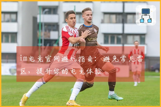 im电竞官网避坑指南：避免常见雷区，提升你的电竞体验