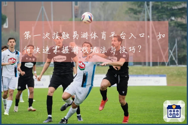 第一次接触易游体育平台入口，如何快速掌握游戏玩法与技巧？