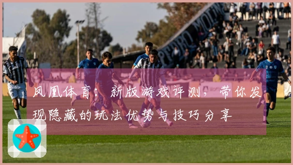 凤凰体育：新版游戏评测，带你发现隐藏的玩法优势与技巧分享