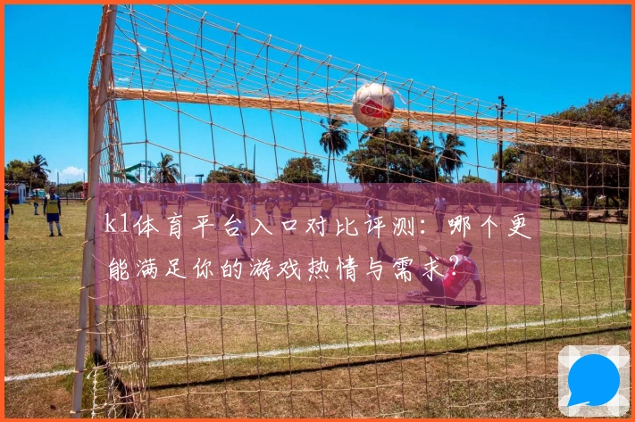 k1体育平台入口对比评测：哪个更能满足你的游戏热情与需求？