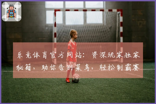 乐竞体育官方网站：资深玩家独家秘籍，助你告别菜鸟，轻松制霸赛场！