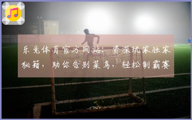 乐竞体育官方网站：资深玩家独家秘籍，助你告别菜鸟，轻松制霸赛场！