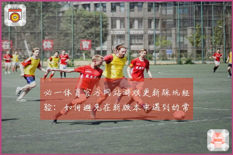 必一体育官方网站游戏更新踩坑经验：如何避免在新版本中遇到的常见问题