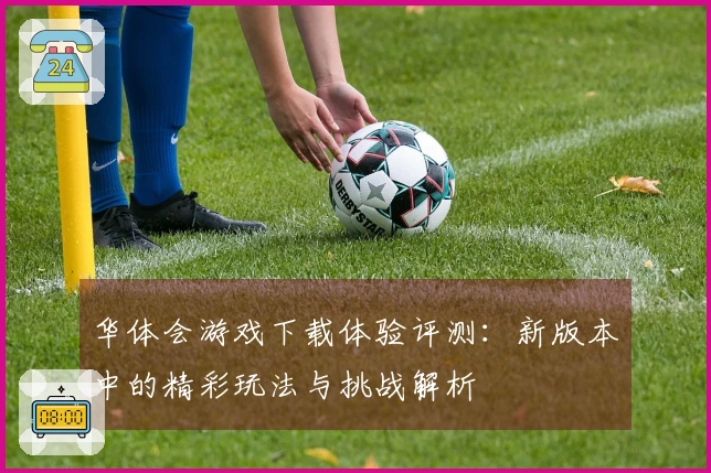 华体会游戏下载体验评测：新版本中的精彩玩法与挑战解析
