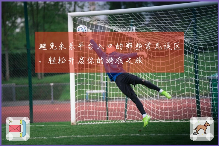 避免米乐平台入口的那些常见误区，轻松开启你的游戏之旅