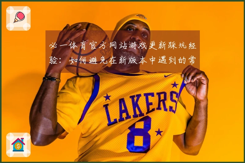 必一体育官方网站游戏更新踩坑经验：如何避免在新版本中遇到的常见问题