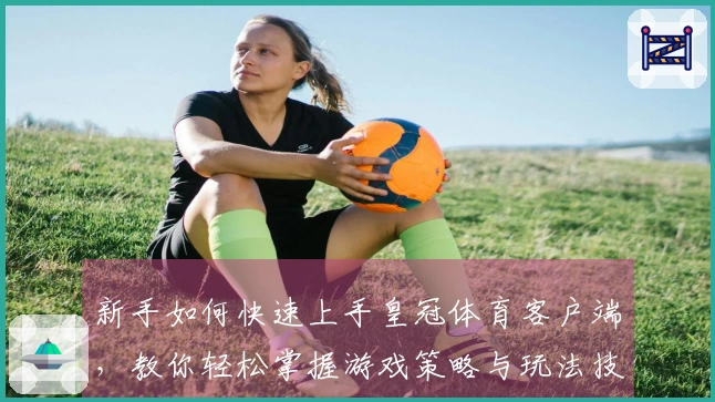新手如何快速上手皇冠体育客户端，教你轻松掌握游戏策略与玩法技巧