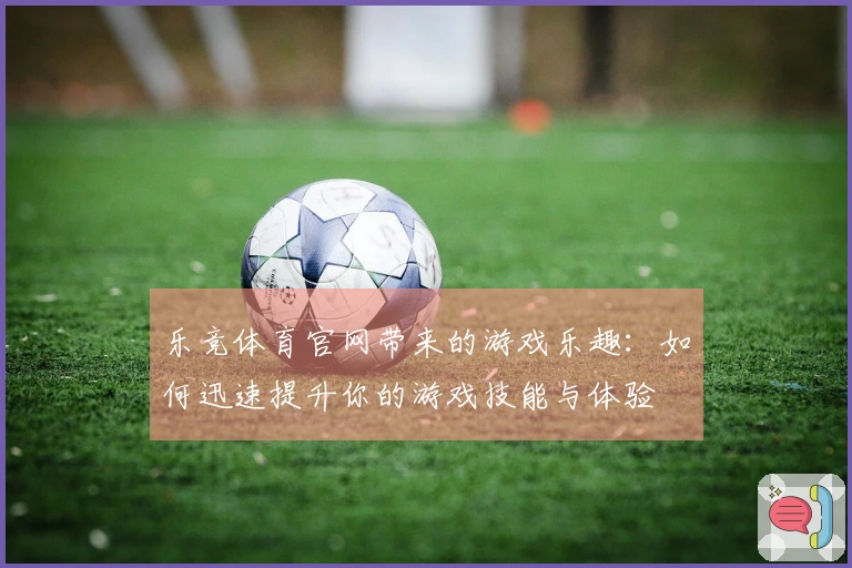 乐竞体育官网带来的游戏乐趣：如何迅速提升你的游戏技能与体验