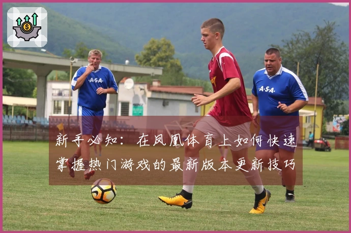 新手必知：在凤凰体育上如何快速掌握热门游戏的最新版本更新技巧