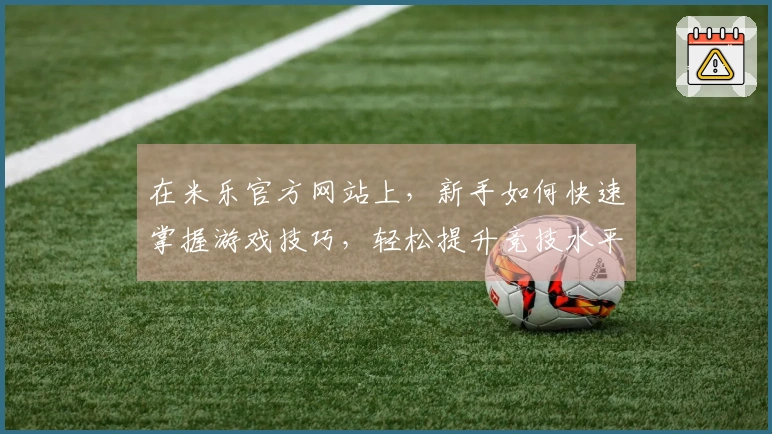 在米乐官方网站上，新手如何快速掌握游戏技巧，轻松提升竞技水平？