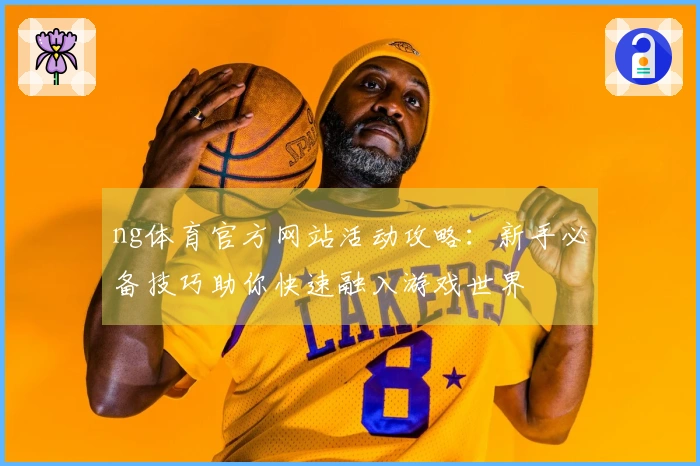 ng体育官方网站活动攻略：新手必备技巧助你快速融入游戏世界