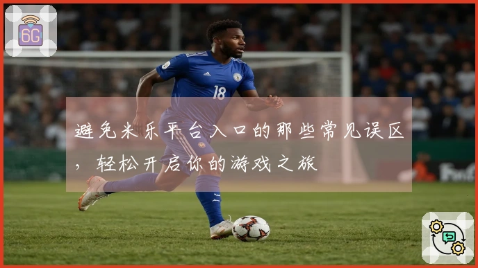 避免米乐平台入口的那些常见误区，轻松开启你的游戏之旅