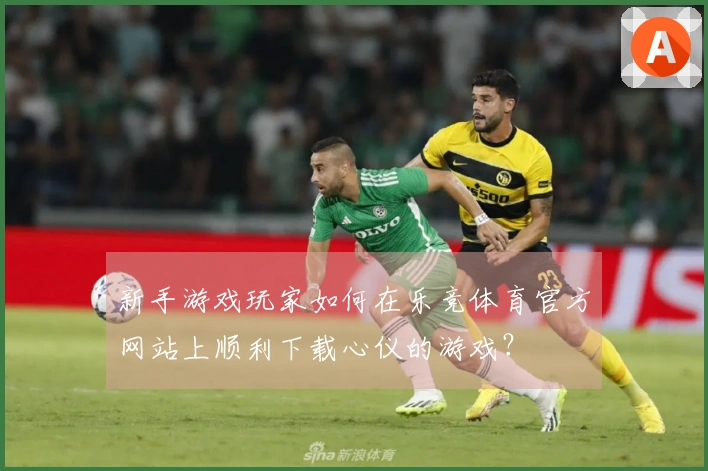 新手游戏玩家如何在乐竞体育官方网站上顺利下载心仪的游戏？