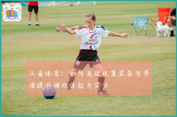 江南体育：如何高效收集装备与资源提升游戏体验与实力